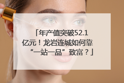 年产值突破52.1亿元！龙岩连城如何靠“一站一品”致富？