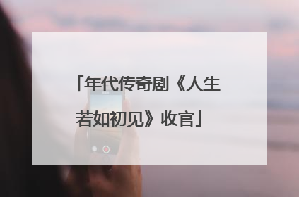 年代传奇剧《人生若如初见》收官