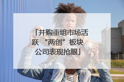 并购重组市场活跃 “两创”板块公司表现抢眼