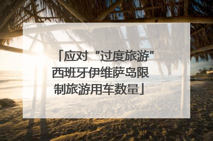 应对“过度旅游” 西班牙伊维萨岛限制旅游用车数量