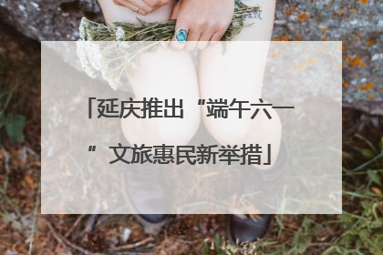 延庆推出“端午六一”文旅惠民新举措