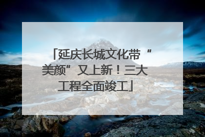 延庆长城文化带“美颜”又上新！三大工程全面竣工