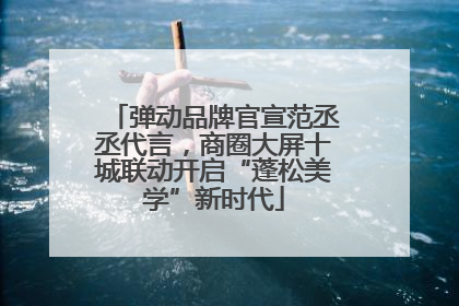 弹动品牌官宣范丞丞代言，商圈大屏十城联动开启“蓬松美学”新时代