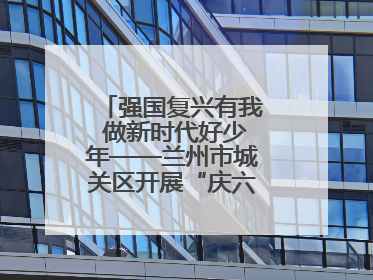 强国复兴有我 做新时代好少年——兰州市城关区开展“庆六一”活动集锦