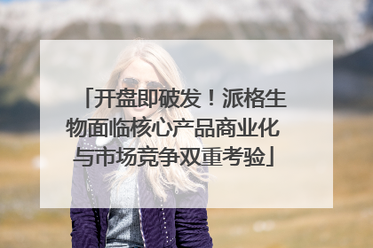 开盘即破发！派格生物面临核心产品商业化与市场竞争双重考验