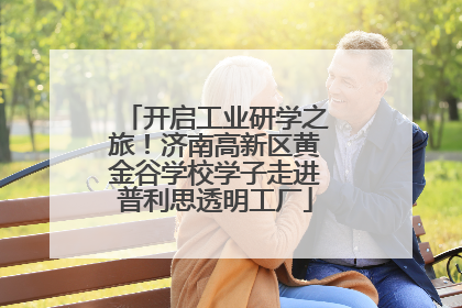 开启工业研学之旅！济南高新区黄金谷学校学子走进普利思透明工厂
