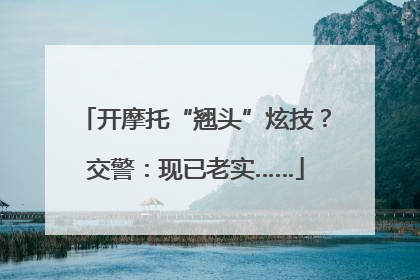 开摩托“翘头”炫技？交警：现已老实……
