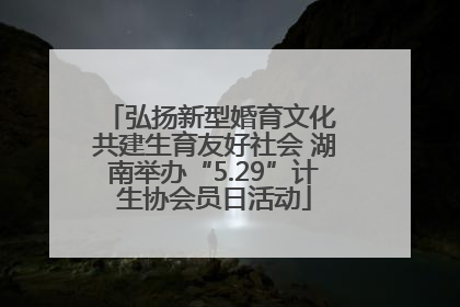 弘扬新型婚育文化 共建生育友好社会 湖南举办“5.29”计生协会员日活动