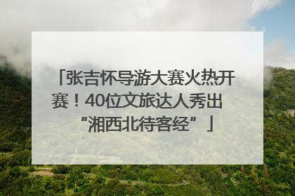 张吉怀导游大赛火热开赛！40位文旅达人秀出“湘西北待客经”