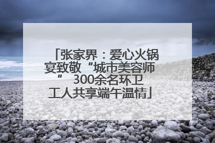 张家界：爱心火锅宴致敬“城市美容师” 300余名环卫工人共享端午温情