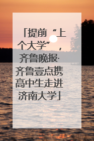 提前“上个大学”，齐鲁晚报·齐鲁壹点携高中生走进济南大学