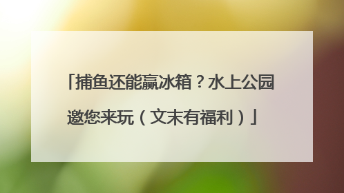捕鱼还能赢冰箱？水上公园邀您来玩（文末有福利）