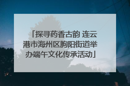 探寻药香古韵 连云港市海州区朐阳街道举办端午文化传承活动