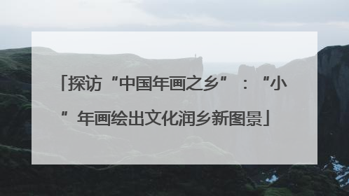 探访“中国年画之乡”：“小”年画绘出文化润乡新图景
