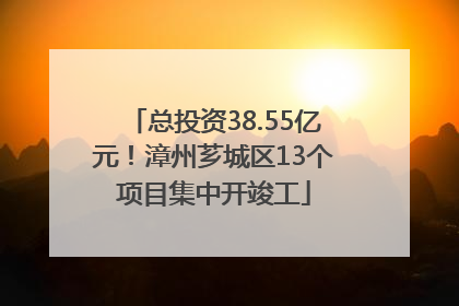 总投资38.55亿元！漳州芗城区13个项目集中开竣工