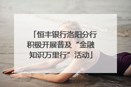 恒丰银行洛阳分行积极开展普及“金融知识万里行”活动