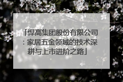 悍高集团股份有限公司：家居五金领域的技术深耕与上市进阶之路