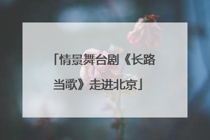 情景舞台剧《长路当歌》走进北京
