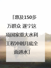 惠及150多万群众 遂宁这项国家重大水利工程冲刺月底全面通水