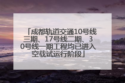 成都轨道交通10号线三期、17号线二期、30号线一期工程均已进入空载试运行阶段