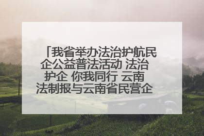 我省举办法治护航民企公益普法活动 法治护企 你我同行 云南法制报与云南省民营企业家协会携手共建“媒体+协会+企业”法治服务生态圈