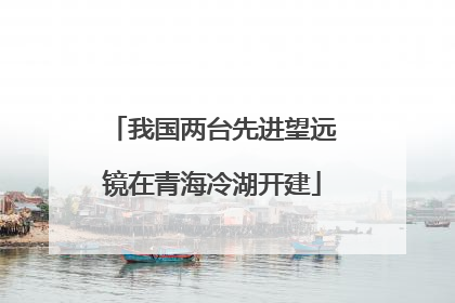 我国两台先进望远镜在青海冷湖开建