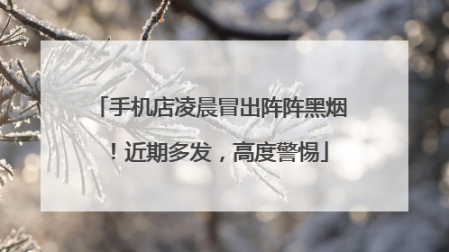 手机店凌晨冒出阵阵黑烟！近期多发，高度警惕