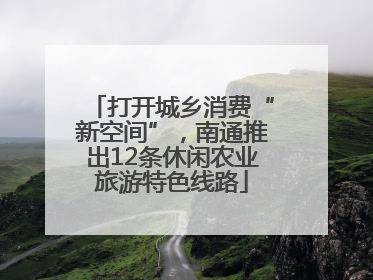 打开城乡消费“新空间”，南通推出12条休闲农业旅游特色线路