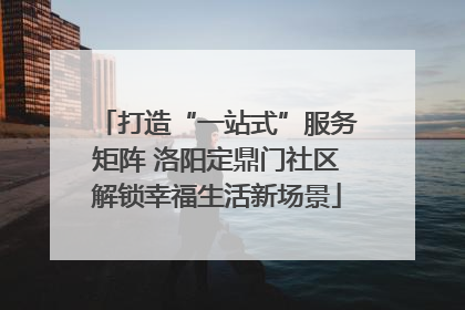 打造“一站式”服务矩阵 洛阳定鼎门社区解锁幸福生活新场景