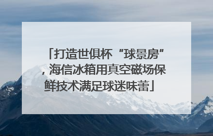 打造世俱杯“球景房”，海信冰箱用真空磁场保鲜技术满足球迷味蕾