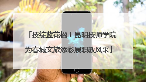 技绽蓝花楹！昆明技师学院为春城文旅添彩展职教风采