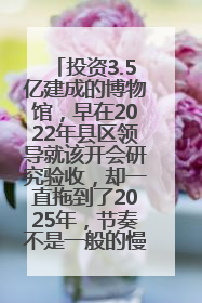 投资3.5亿建成的博物馆，早在2022年县区领导就该开会研究验收，却一直拖到了2025年，节奏不是一般的慢！