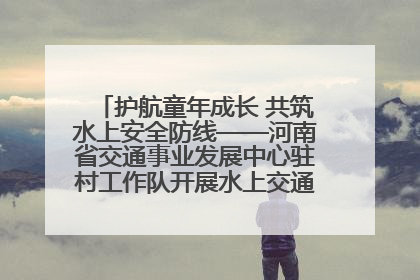 护航童年成长 共筑水上安全防线——河南省交通事业发展中心驻村工作队开展水上交通安全知识进校园活动