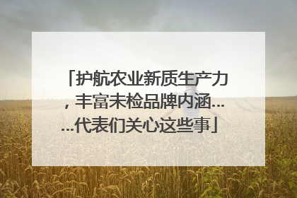 护航农业新质生产力，丰富未检品牌内涵……代表们关心这些事