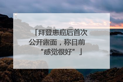 拜登患癌后首次公开露面，称目前“感觉很好”
