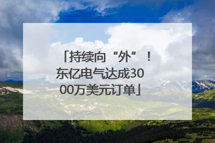 持续向“外”！东亿电气达成3000万美元订单