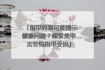 指甲异常可能提示健康问题？频繁美甲需警惕指甲受损