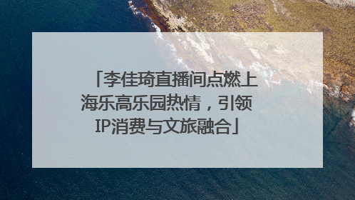 李佳琦直播间点燃上海乐高乐园热情，引领IP消费与文旅融合