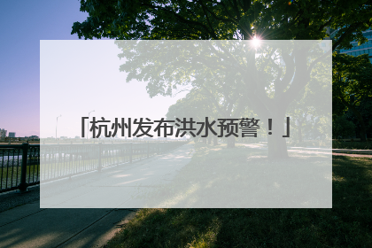 杭州发布洪水预警！