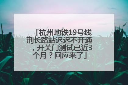 杭州地铁19号线荆长路站迟迟不开通，开关门测试已近3个月？回应来了