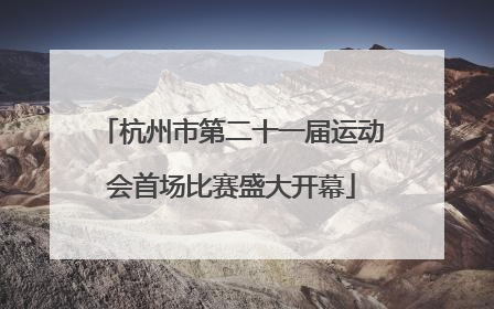 杭州市第二十一届运动会首场比赛盛大开幕