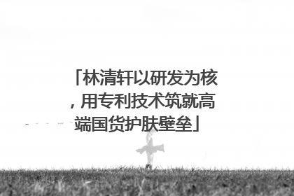 林清轩以研发为核，用专利技术筑就高端国货护肤壁垒