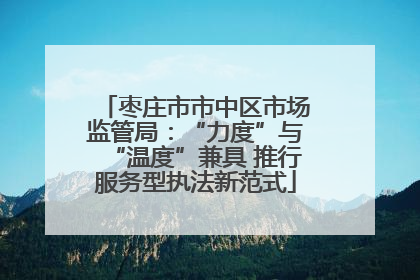 枣庄市市中区市场监管局：“力度”与“温度”兼具 推行服务型执法新范式