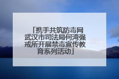 携手共筑防毒网 武汉市司法局何湾强戒所开展禁毒宣传教育系列活动