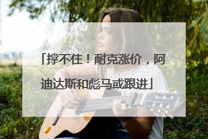 撑不住！耐克涨价，阿迪达斯和彪马或跟进