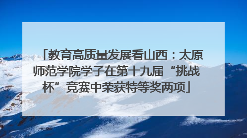 教育高质量发展看山西：太原师范学院学子在第十九届“挑战杯”竞赛中荣获特等奖两项