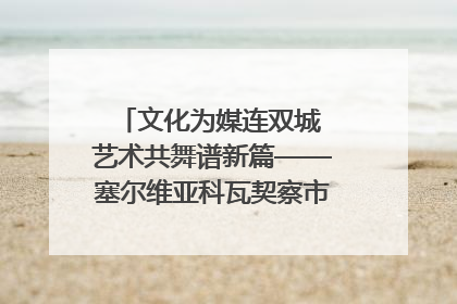 文化为媒连双城 艺术共舞谱新篇——塞尔维亚科瓦契察市代表团访问日照