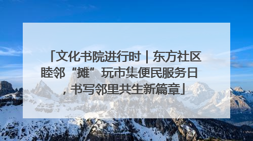 文化书院进行时｜东方社区睦邻“摊”玩市集便民服务日，书写邻里共生新篇章