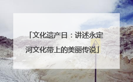 文化遗产日：讲述永定河文化带上的美丽传说