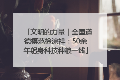 文明的力量｜全国道德模范徐淙祥：50余年躬身科技种粮一线